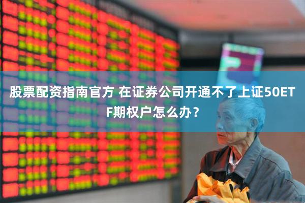 股票配资指南官方 在证券公司开通不了上证50ETF期权户怎么办？