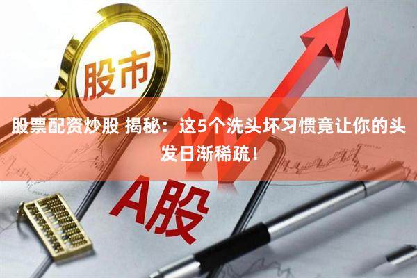 股票配资炒股 揭秘：这5个洗头坏习惯竟让你的头发日渐稀疏！