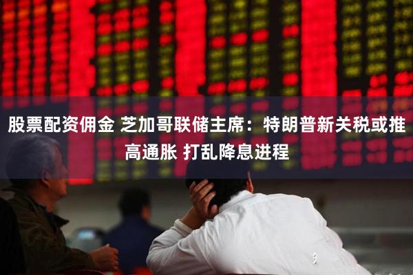 股票配资佣金 芝加哥联储主席：特朗普新关税或推高通胀 打乱降息进程