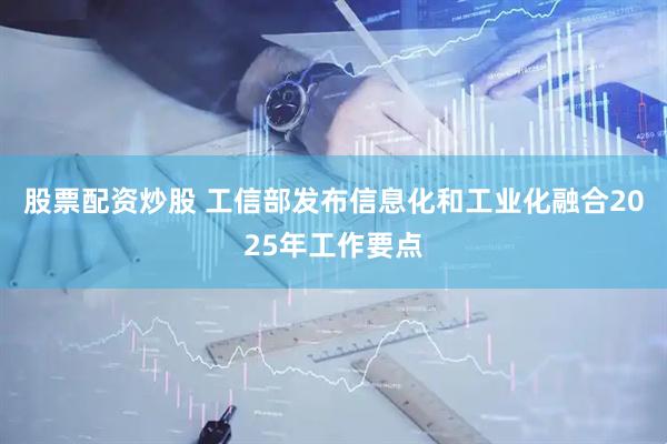 股票配资炒股 工信部发布信息化和工业化融合2025年工作要点