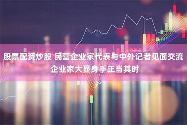 股票配资炒股 民营企业家代表与中外记者见面交流 企业家大显身手正当其时