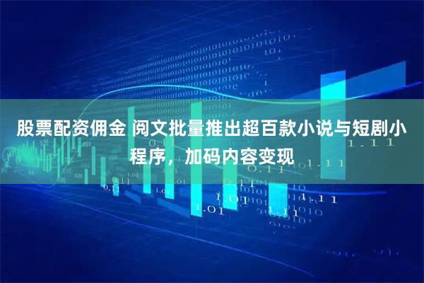 股票配资佣金 阅文批量推出超百款小说与短剧小程序，加码内容变现