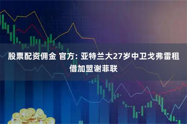 股票配资佣金 官方: 亚特兰大27岁中卫戈弗雷租借加盟谢菲联