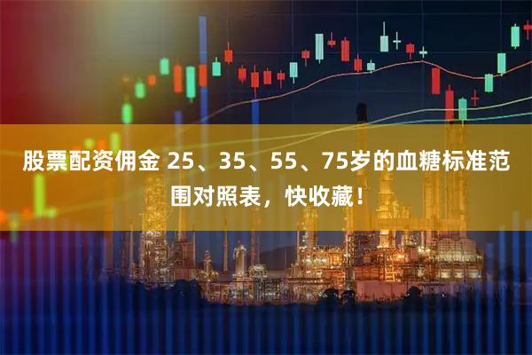 股票配资佣金 25、35、55、75岁的血糖标准范围对照表，快收藏！