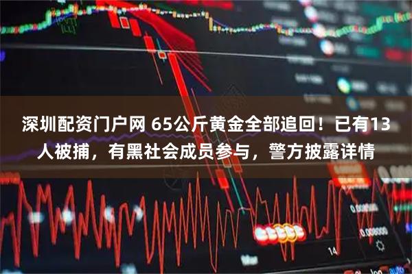 深圳配资门户网 65公斤黄金全部追回！已有13人被捕，有黑社会成员参与，警方披露详情