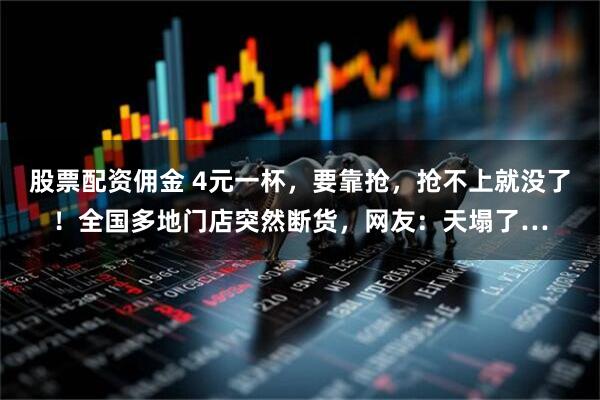 股票配资佣金 4元一杯，要靠抢，抢不上就没了！全国多地门店突然断货，网友：天塌了…