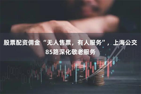 股票配资佣金 “无人售票，有人服务”，上海公交85路深化敬老服务