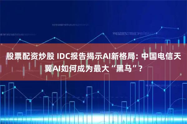 股票配资炒股 IDC报告揭示AI新格局: 中国电信天翼AI如何成为最大“黑马”?