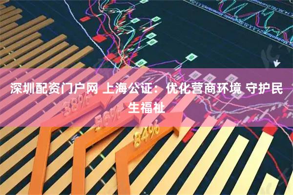 深圳配资门户网 上海公证：优化营商环境 守护民生福祉