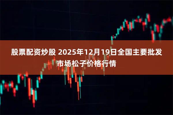 股票配资炒股 2025年12月19日全国主要批发市场松子价格行情