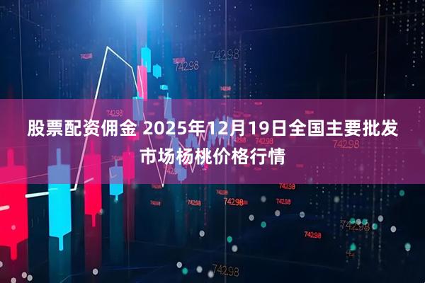 股票配资佣金 2025年12月19日全国主要批发市场杨桃价格行情