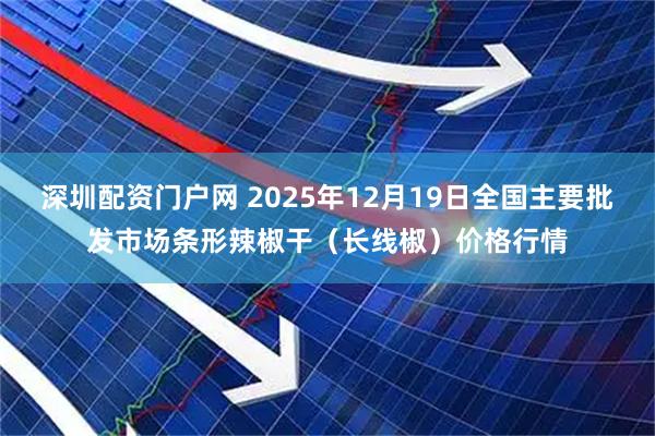 深圳配资门户网 2025年12月19日全国主要批发市场条形辣椒干（长线椒）价格行情